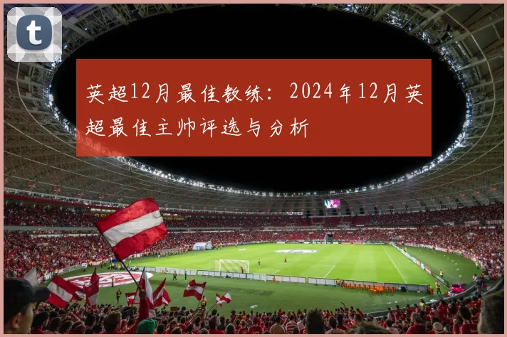 英超12月最佳教练：2024年12月英超最佳主帅评选与分析