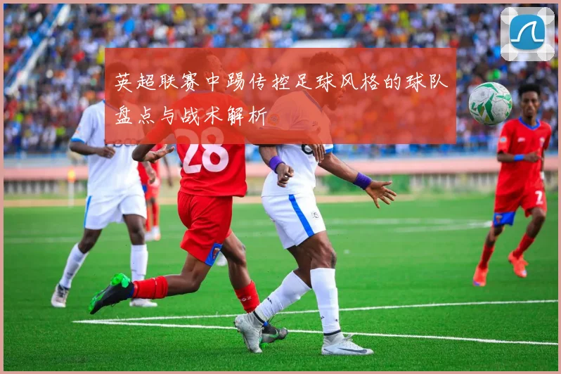 英超联赛中踢传控足球风格的球队盘点与战术解析