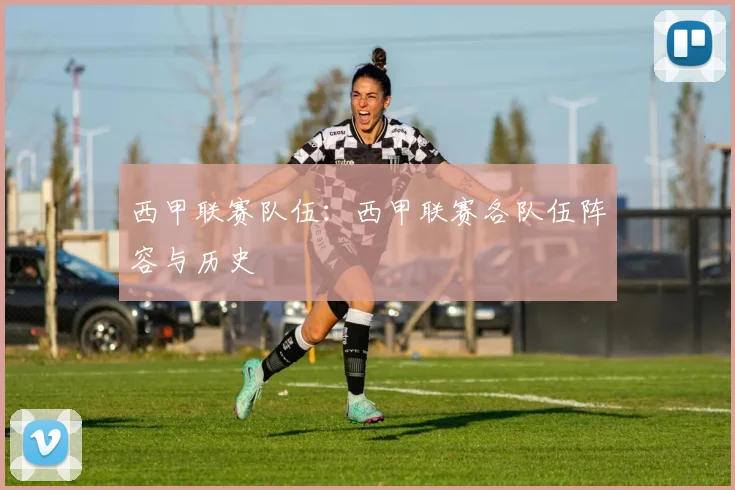 西甲联赛队伍：西甲联赛各队伍阵容与历史