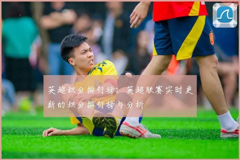 英超积分排行榜：英超联赛实时更新的积分排行榜与分析