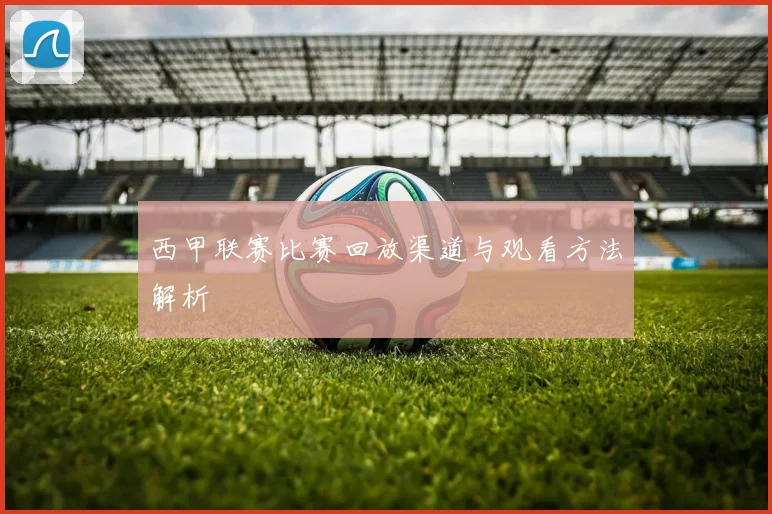 西甲联赛比赛回放渠道与观看方法解析