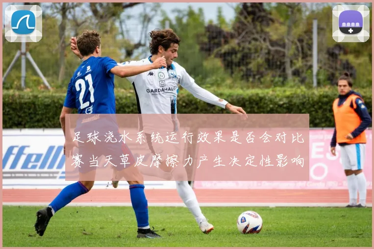 足球浇水系统运行效果是否会对比赛当天草皮摩擦力产生决定性影响