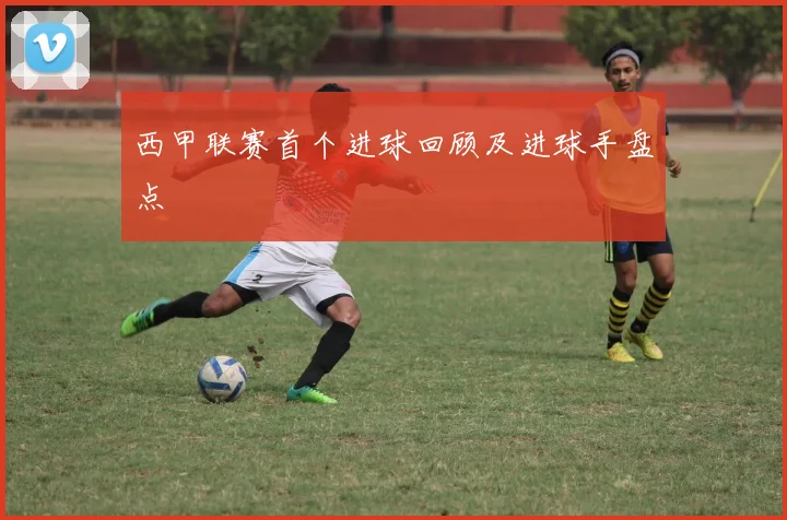 西甲联赛首个进球回顾及进球手盘点