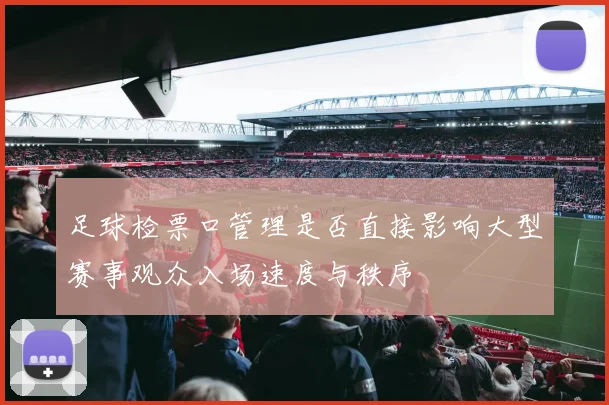 足球检票口管理是否直接影响大型赛事观众入场速度与秩序