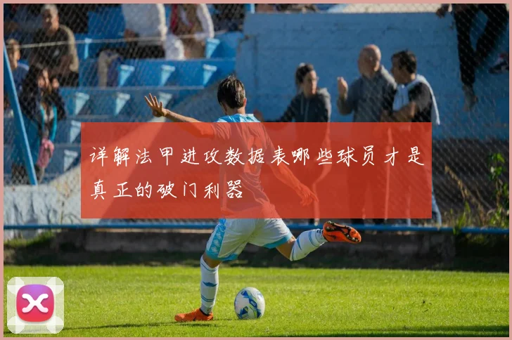 详解法甲进攻数据表哪些球员才是真正的破门利器