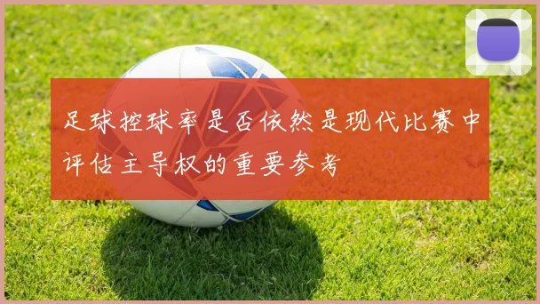 足球控球率是否依然是现代比赛中评估主导权的重要参考