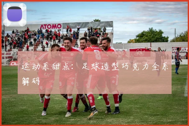 运动系甜点：足球造型巧克力全系解码