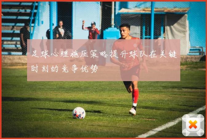 足球心理施压策略提升球队在关键时刻的竞争优势