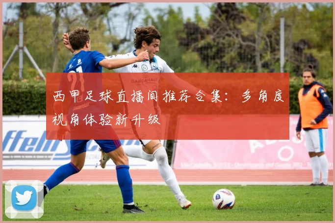 西甲足球直播间推荐合集：多角度视角体验新升级
